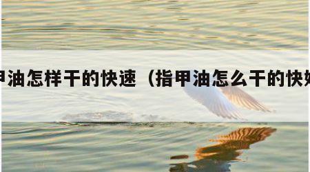指甲油怎样干的快速（指甲油怎么干的快妙招）