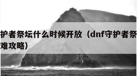 守护者祭坛什么时候开放（dnf守护者祭坛困难攻略）