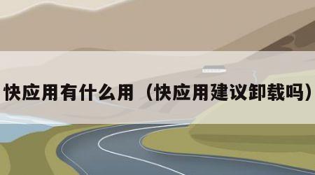 快应用有什么用（快应用建议卸载吗）