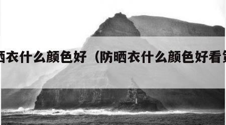 防晒衣什么颜色好（防晒衣什么颜色好看第一名）