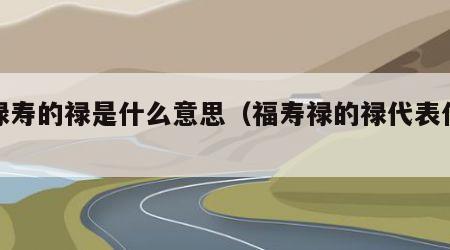 福禄寿的禄是什么意思（福寿禄的禄代表什么）