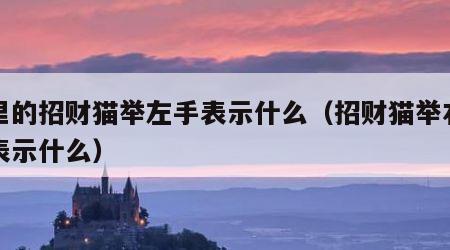 店里的招财猫举左手表示什么（招财猫举右手是表示什么）