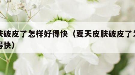 皮肤破皮了怎样好得快（夏天皮肤破皮了怎样好得快）
