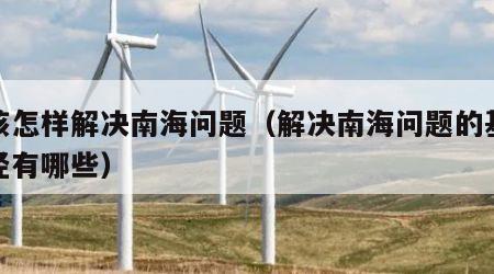 应该怎样解决南海问题（解决南海问题的基本途径有哪些）