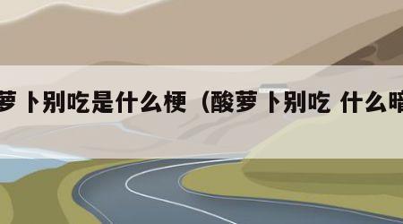 酸萝卜别吃是什么梗（酸萝卜别吃 什么暗示）