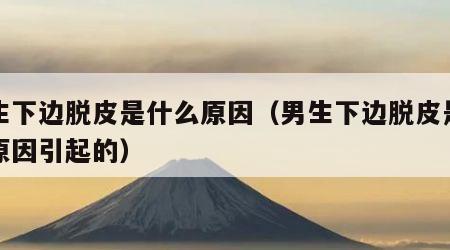 男生下边脱皮是什么原因（男生下边脱皮是什么原因引起的）