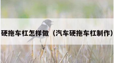 硬拖车杠怎样做（汽车硬拖车杠制作）