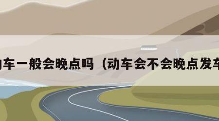 动车一般会晚点吗（动车会不会晚点发车）