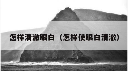 怎样清澈眼白（怎样使眼白清澈）