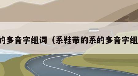 系的多音字组词（系鞋带的系的多音字组词）