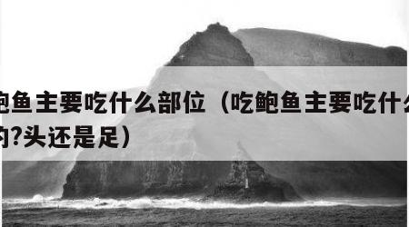 吃鲍鱼主要吃什么部位（吃鲍鱼主要吃什么部位的?头还是足）