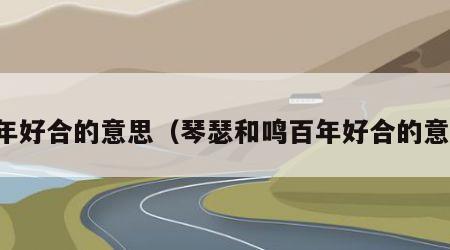 百年好合的意思（琴瑟和鸣百年好合的意思）