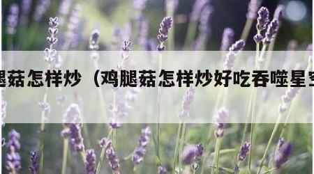 鸡腿菇怎样炒（鸡腿菇怎样炒好吃吞噬星空小说）