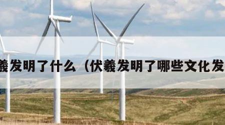 伏羲发明了什么（伏羲发明了哪些文化发明）