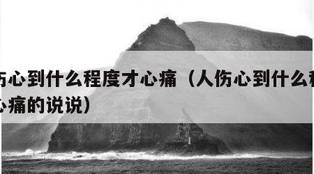 人伤心到什么程度才心痛（人伤心到什么程度才心痛的说说）