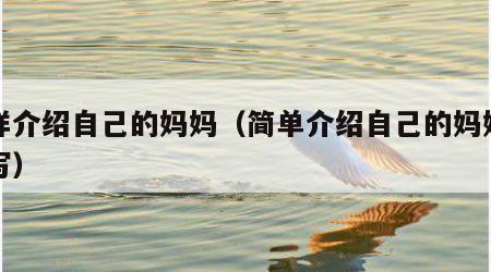 怎样介绍自己的妈妈（简单介绍自己的妈妈怎么写）