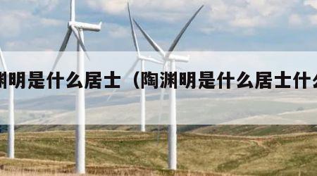 陶渊明是什么居士（陶渊明是什么居士什么先生）