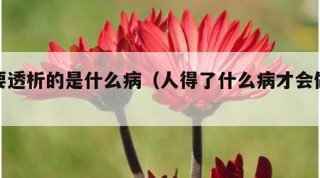 需要透析的是什么病（人得了什么病才会做透析）