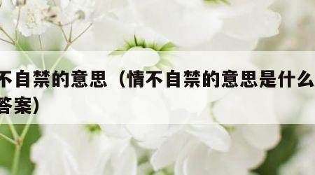 情不自禁的意思（情不自禁的意思是什么 标准答案）