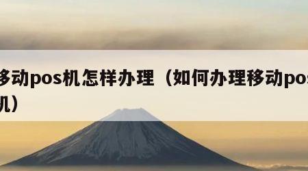 移动pos机怎样办理（如何办理移动pos机）