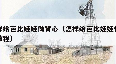 怎样给芭比娃娃做背心（怎样给芭比娃娃做背心教程）