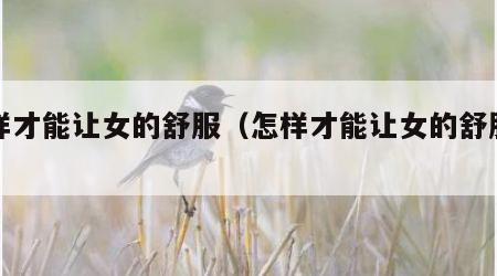 怎样才能让女的舒服（怎样才能让女的舒服点）