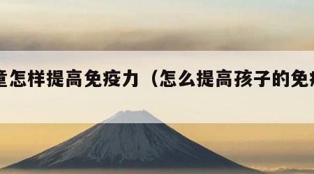 儿童怎样提高免疫力（怎么提高孩子的免疫力）