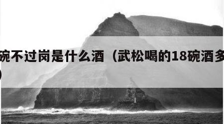 三碗不过岗是什么酒（武松喝的18碗酒多少度）