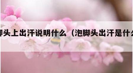 泡脚头上出汗说明什么（泡脚头出汗是什么症状）