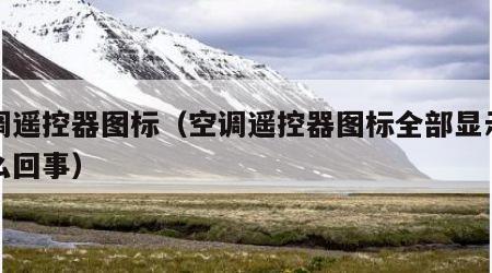 空调遥控器图标（空调遥控器图标全部显示是怎么回事）