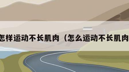 怎样运动不长肌肉（怎么运动不长肌肉）