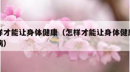 怎样才能让身体健康（怎样才能让身体健康不生病）