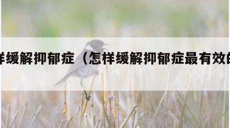 怎样缓解抑郁症（怎样缓解抑郁症最有效的方法）