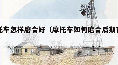 摩托车怎样磨合好（摩托车如何磨合后期有力）