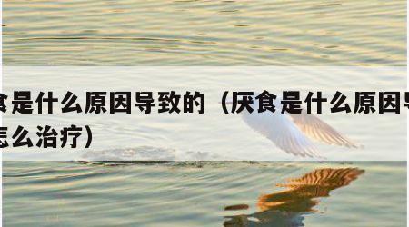 厌食是什么原因导致的（厌食是什么原因导致的怎么治疗）