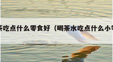 喝茶吃点什么零食好（喝茶水吃点什么小零食）