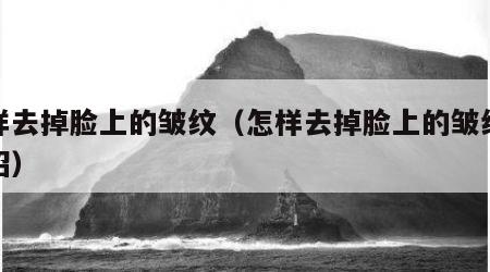 怎样去掉脸上的皱纹（怎样去掉脸上的皱纹小妙招）
