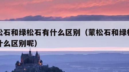 蒙松石和绿松石有什么区别（蒙松石和绿松石有什么区别呢）