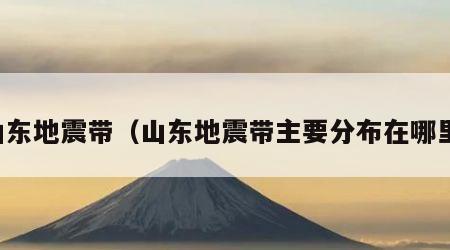 山东地震带（山东地震带主要分布在哪里）