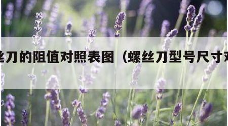 螺丝刀的阻值对照表图（螺丝刀型号尺寸对照表）