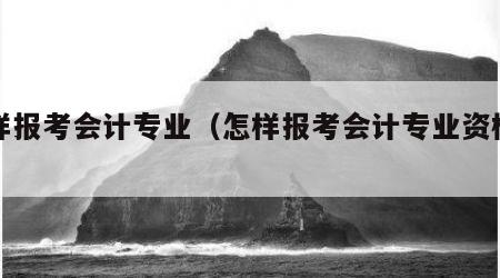怎样报考会计专业（怎样报考会计专业资格证）