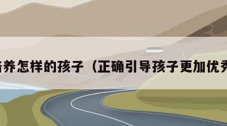培养怎样的孩子（正确引导孩子更加优秀）