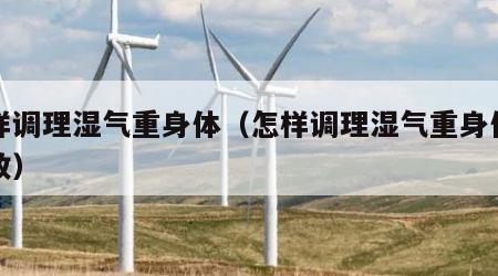 怎样调理湿气重身体（怎样调理湿气重身体最有效）