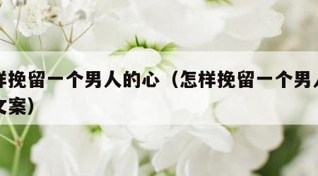 怎样挽留一个男人的心（怎样挽留一个男人的心文案）