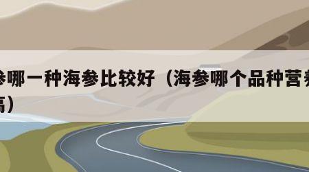海参哪一种海参比较好（海参哪个品种营养价值高）