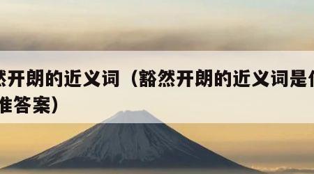 豁然开朗的近义词（豁然开朗的近义词是什么 标准答案）