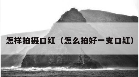 怎样拍摄口红（怎么拍好一支口红）
