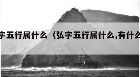 弘字五行属什么（弘字五行属什么,有什么意思）
