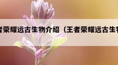 王者荣耀远古生物介绍（王者荣耀远古生物是啥）