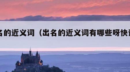 出名的近义词（出名的近义词有哪些呀快说出来）